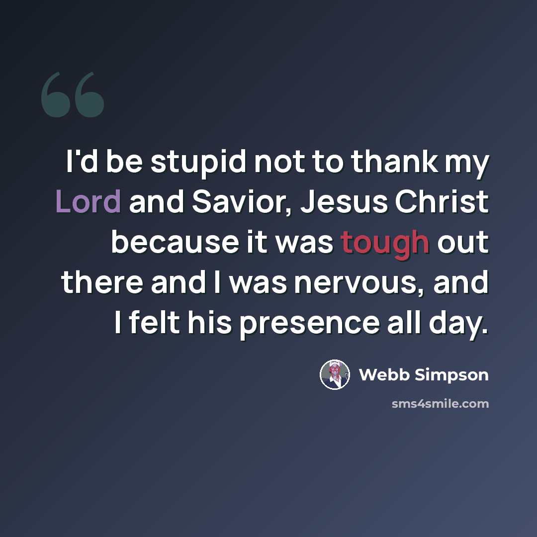 “I'd be stupid not to thank my Lord and Savior, Jesus Christ because it was tough out there and I was nervous, and I felt his presence all day.” quote by Webb Simpson