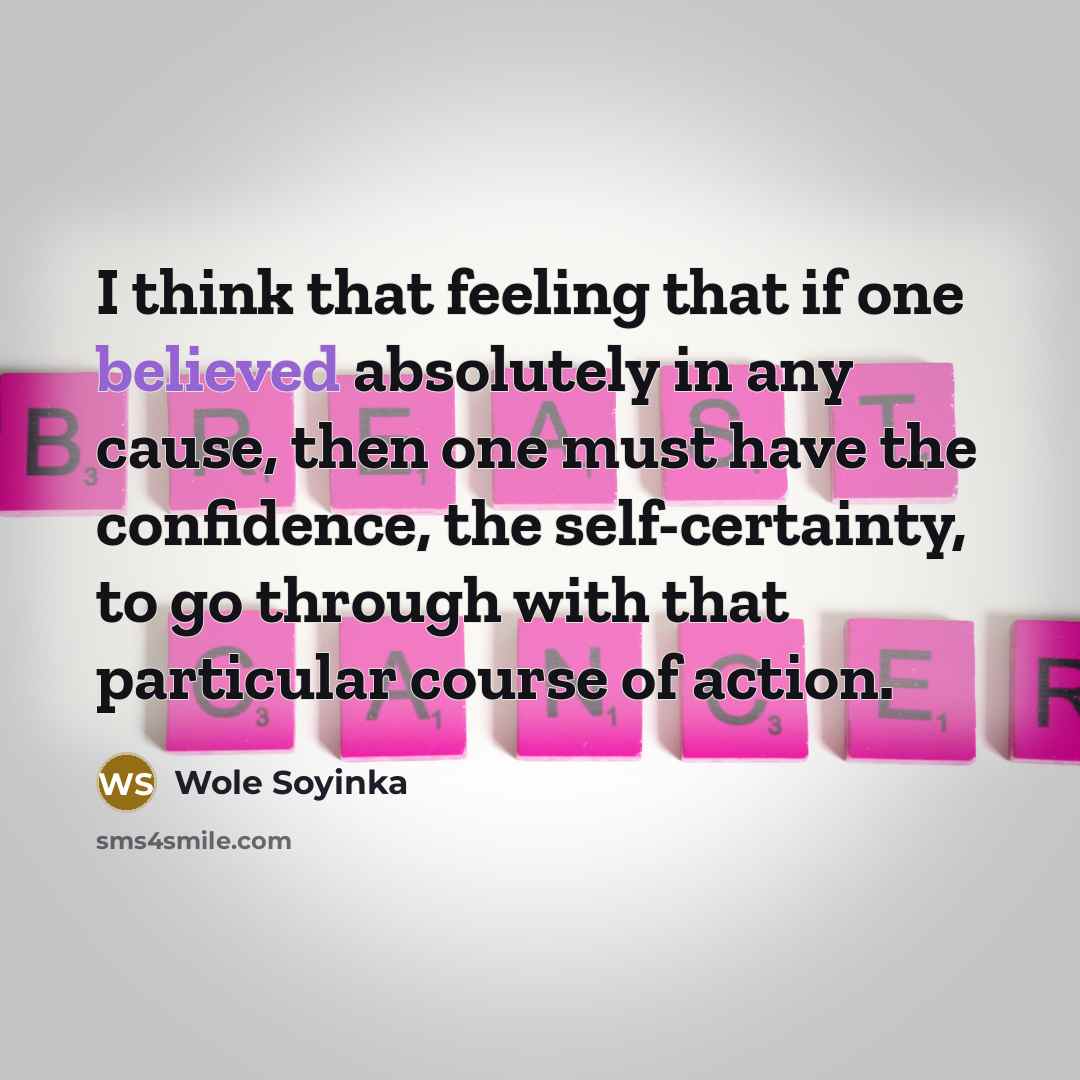 “I think that feeling that if one believed absolutely in any cause, then one must have the confidence, the self-certainty, to go through with that particular course of action.” quote by Wole Soyinka