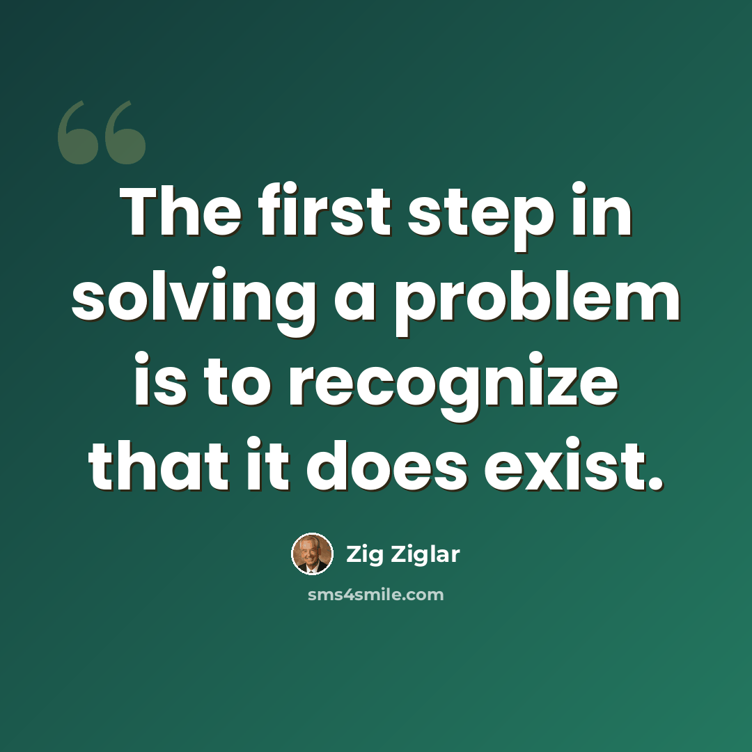 “The first step in solving a problem is to recognize that it does exist.” quote by Zig Ziglar