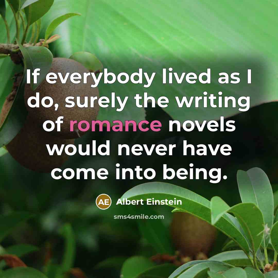 “If everybody lived as I do, surely the writing of romance novels would never have come into being.” quote by Albert Einstein