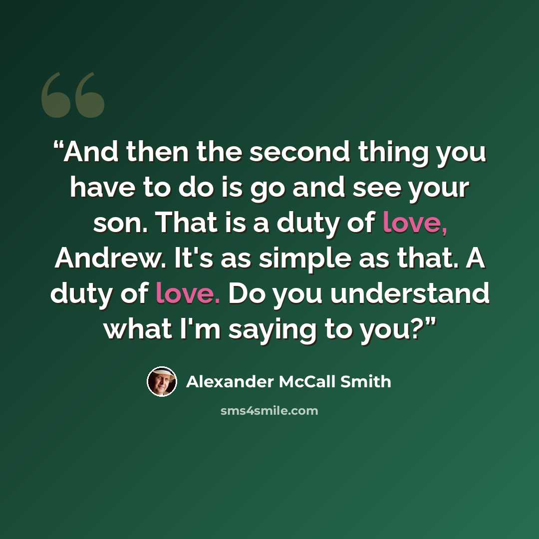 “And then the second thing you have to do is go and see your son. That is a duty of love, Andrew. It's as simple as that. A duty of love. Do you understand what I'm saying to you?” quote by Alexander McCall Smith