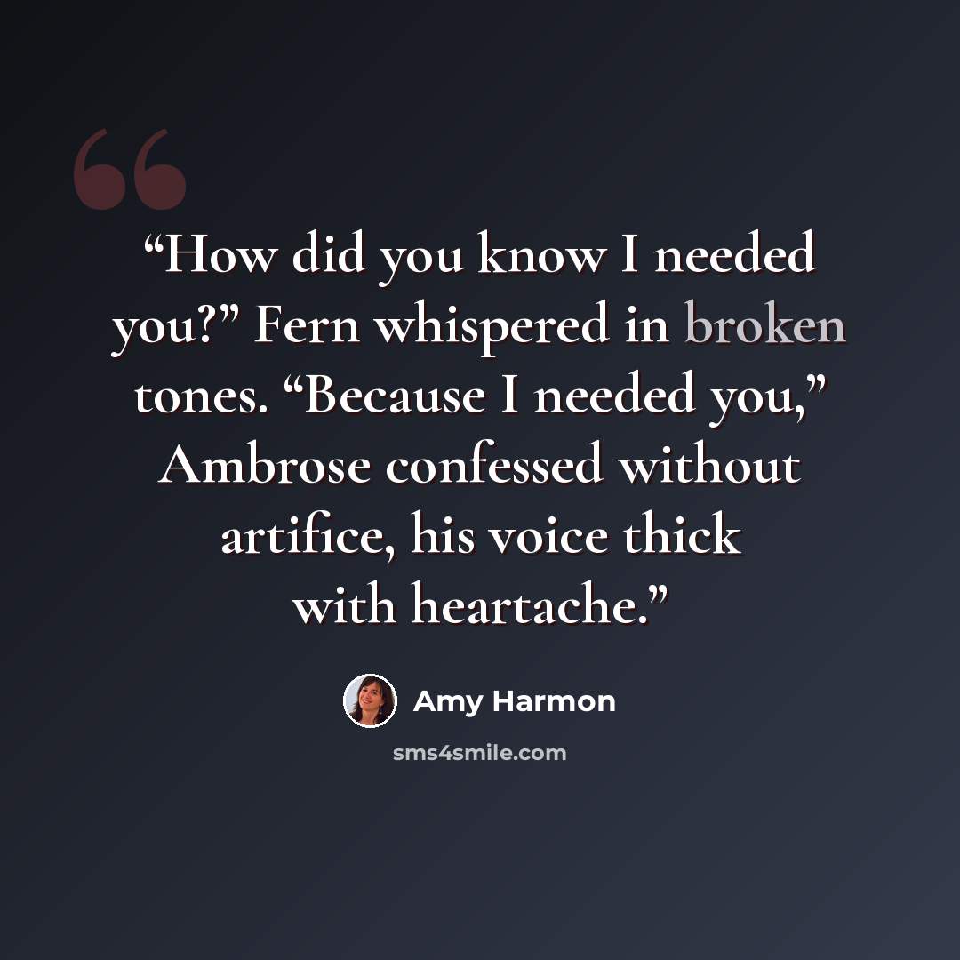 “How did you know I needed you?” Fern whispered in broken tones. “Because I needed you,” Ambrose confessed without artifice, his voice thick with heartache.” quote by Amy Harmon