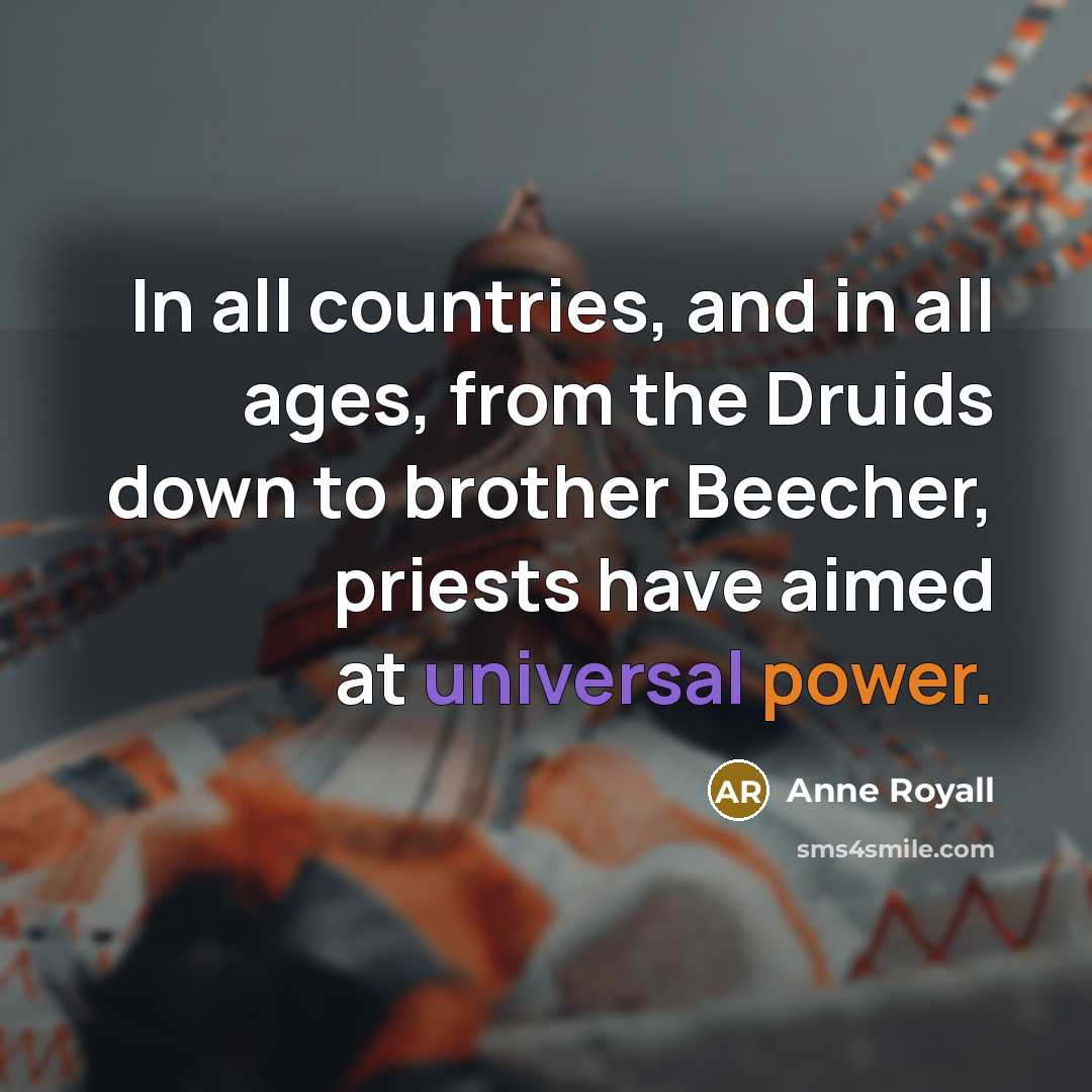 “In all countries, and in all ages, from the Druids down to brother Beecher, priests have aimed at universal power.” quote by Anne Royall