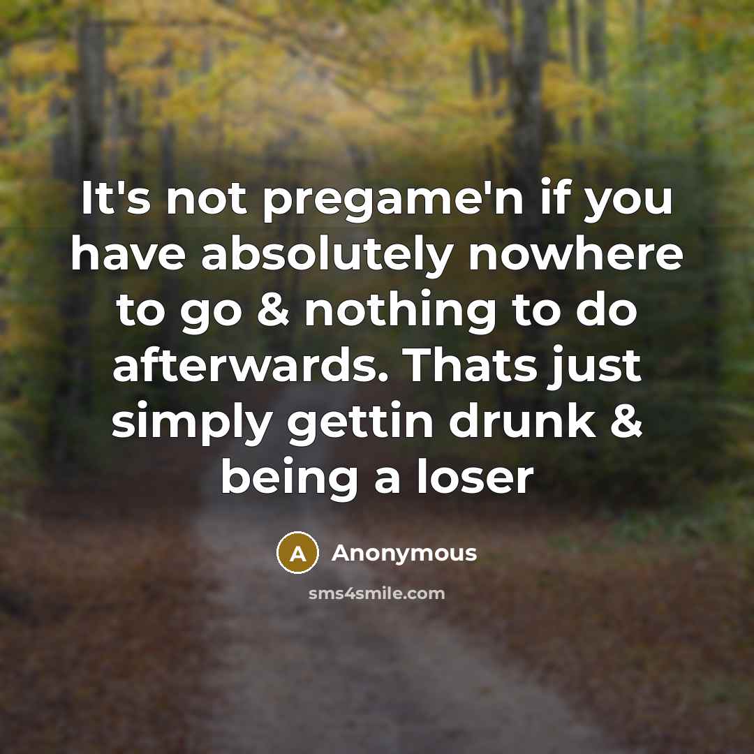 “It's not pregame'n if you have absolutely nowhere to go & nothing to do afterwards. Thats just simply gettin drunk & being a loser” quote by Anonymous