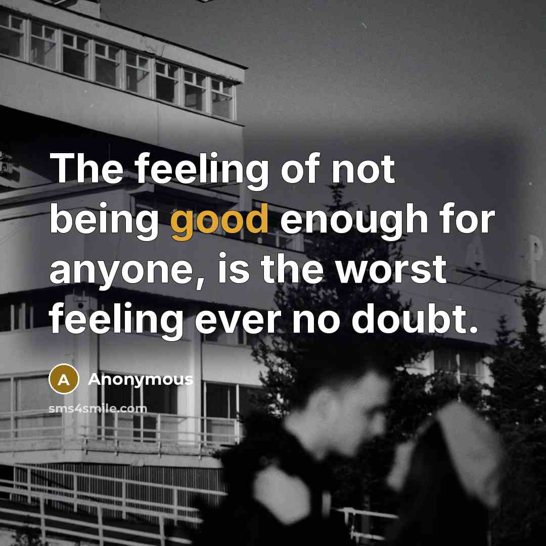 “The feeling of not being good enough for anyone, is the worst feeling ever no doubt.” quote by Anonymous