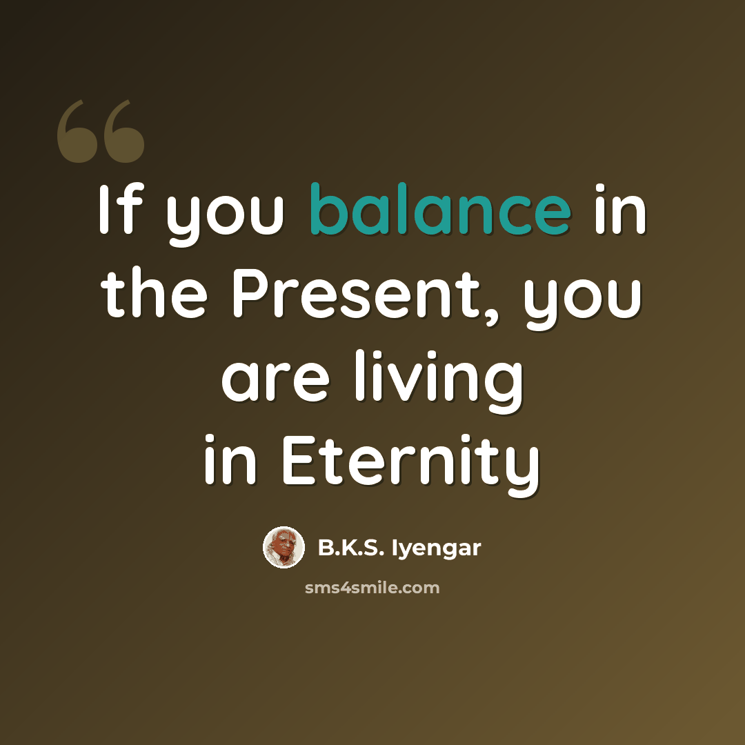 “If you balance in the Present, you are living in Eternity” quote by B.K.S. Iyengar