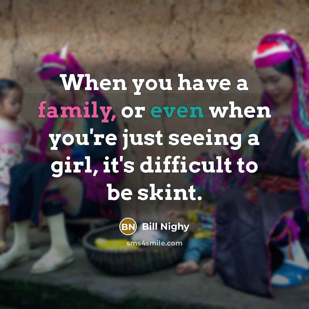 “When you have a family, or even when you're just seeing a girl, it's difficult to be skint.” quote by Bill Nighy