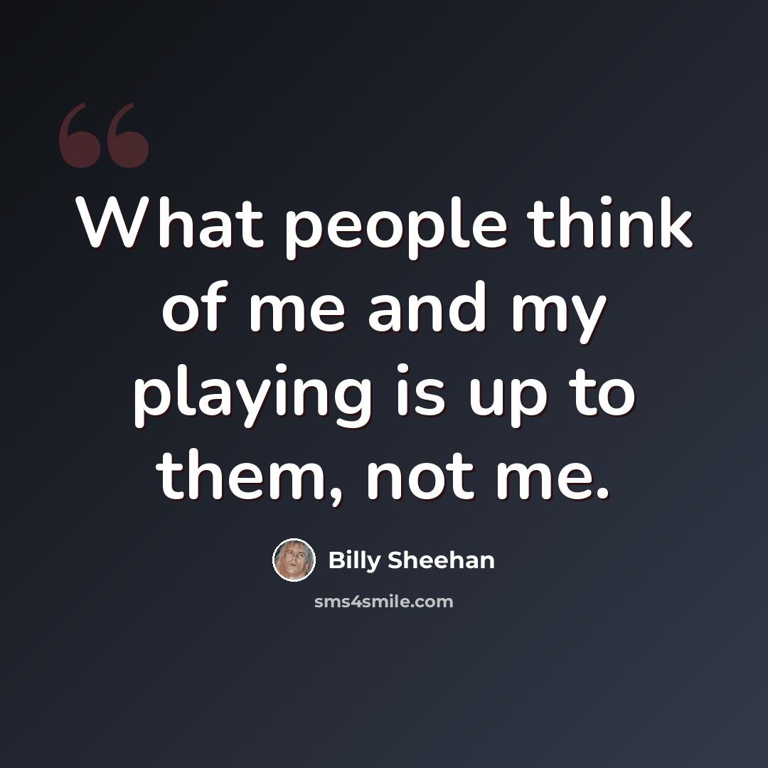 “What people think of me and my playing is up to them, not me.” quote by Billy Sheehan