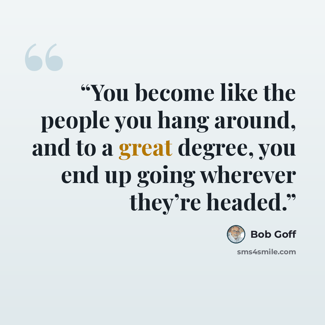 “You become like the people you hang around, and to a great degree, you end up going wherever they’re headed.” quote by Bob Goff