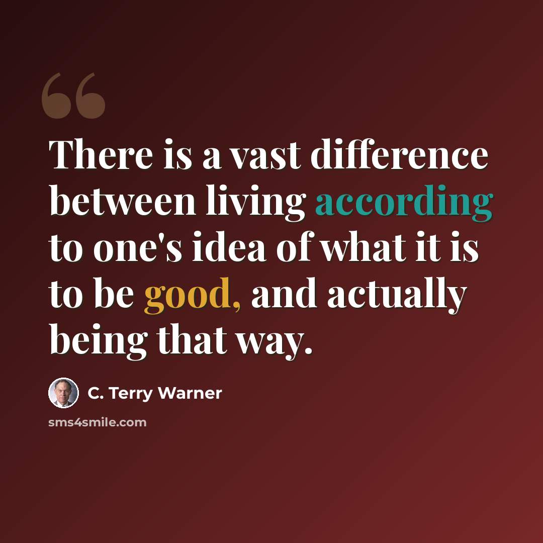 “There is a vast difference between living according to one's idea of what it is to be good, and actually being that way.” quote by C. Terry Warner