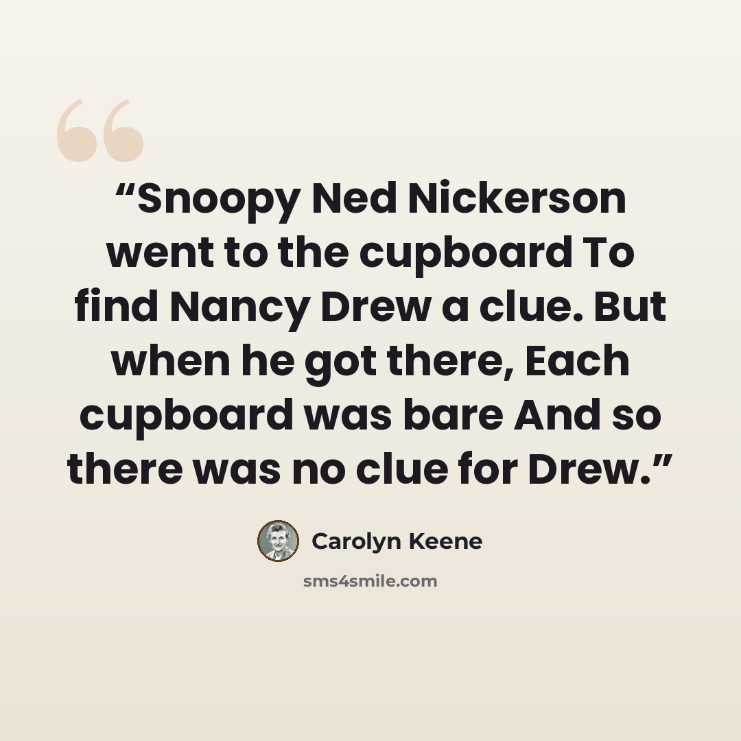 “Snoopy Ned Nickerson went to the cupboard To find Nancy Drew a clue. But when he got there, Each cupboard was bare And so there was no clue for Drew.” quote by Carolyn Keene