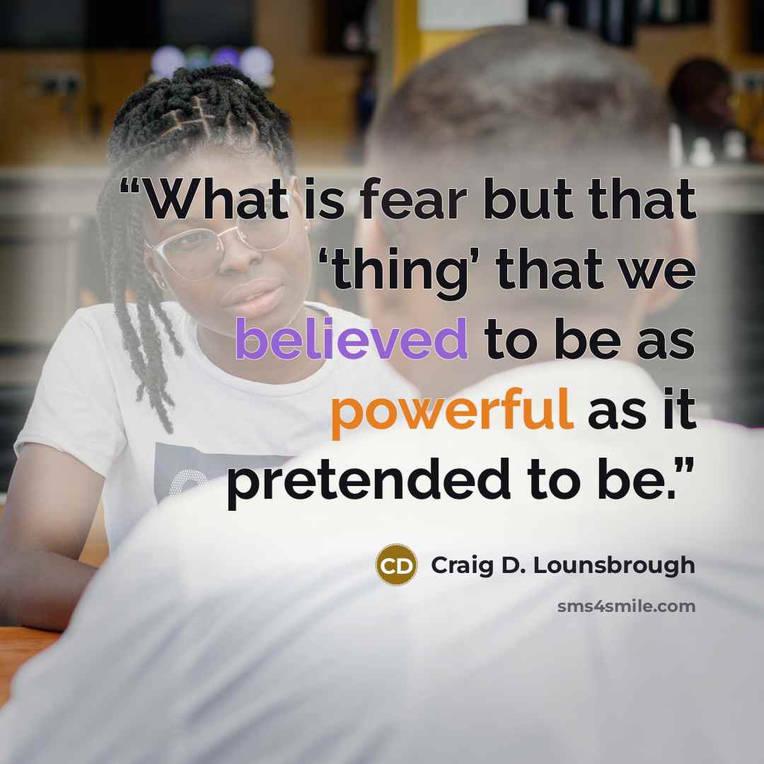 “What is fear but that ‘thing’ that we believed to be as powerful as it pretended to be.” quote by Craig D. Lounsbrough