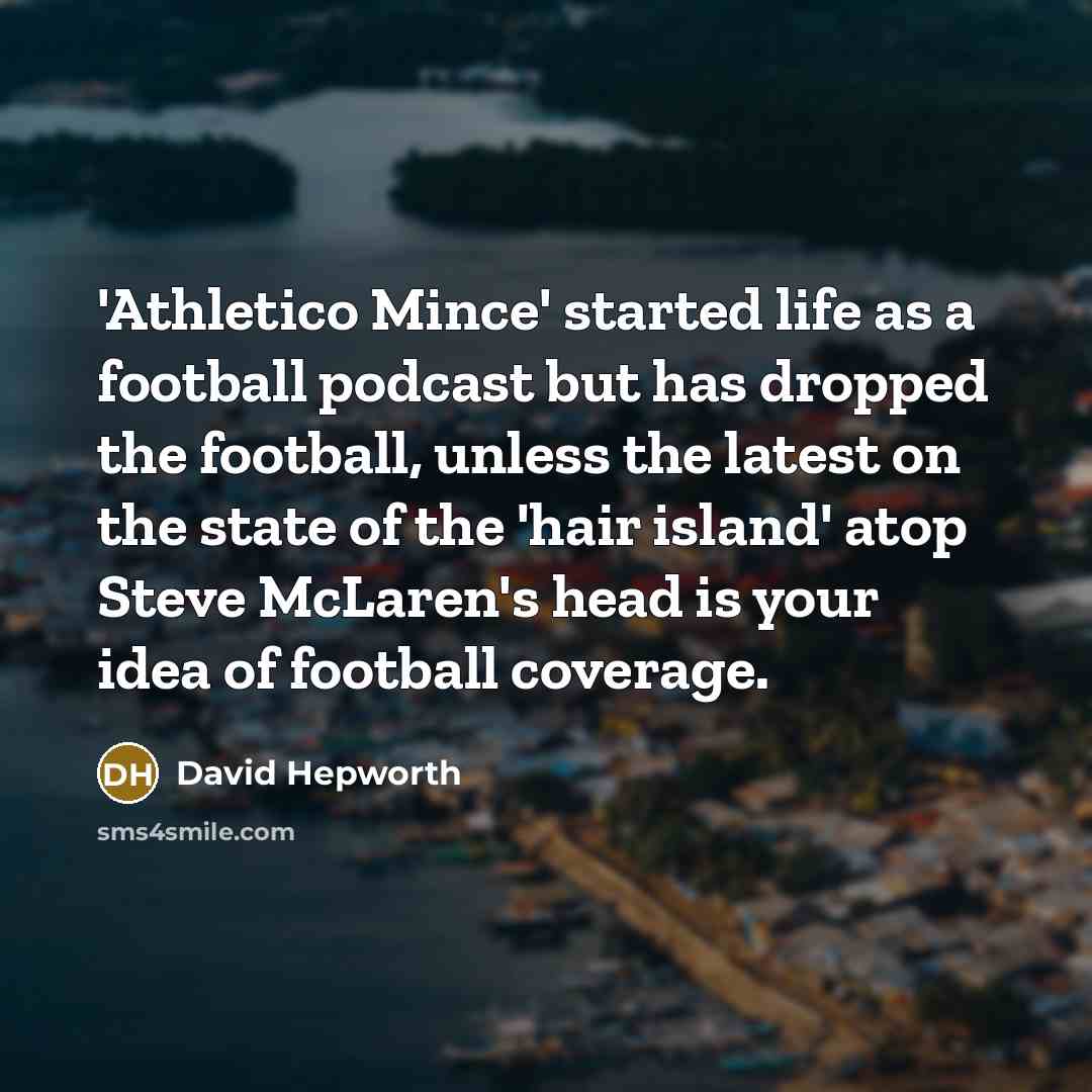 “'Athletico Mince' started life as a football podcast but has dropped the football, unless the latest on the state of the 'hair island' atop Steve McLaren's head is your idea of football coverage.” quote by David Hepworth