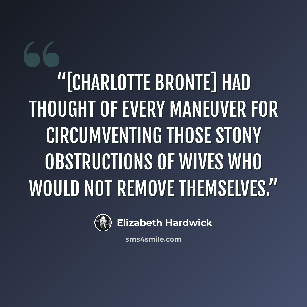 “[Charlotte Bronte] had thought of every maneuver for circumventing those stony obstructions of wives who would not remove themselves.” quote by Elizabeth Hardwick