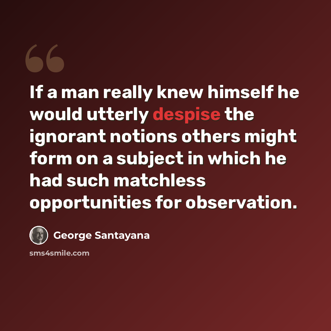 “If a man really knew himself he would utterly despise the ignorant notions others might form on a subject in which he had such matchless opportunities for observation.” quote by George Santayana