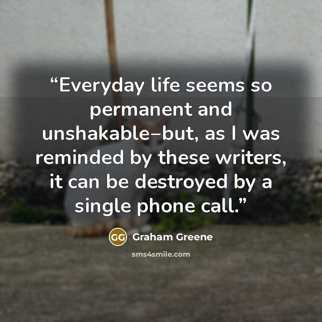 “Everyday life seems so permanent and unshakable‒but, as I was reminded by these writers, it can be destroyed by a single phone call.” quote by Graham Greene