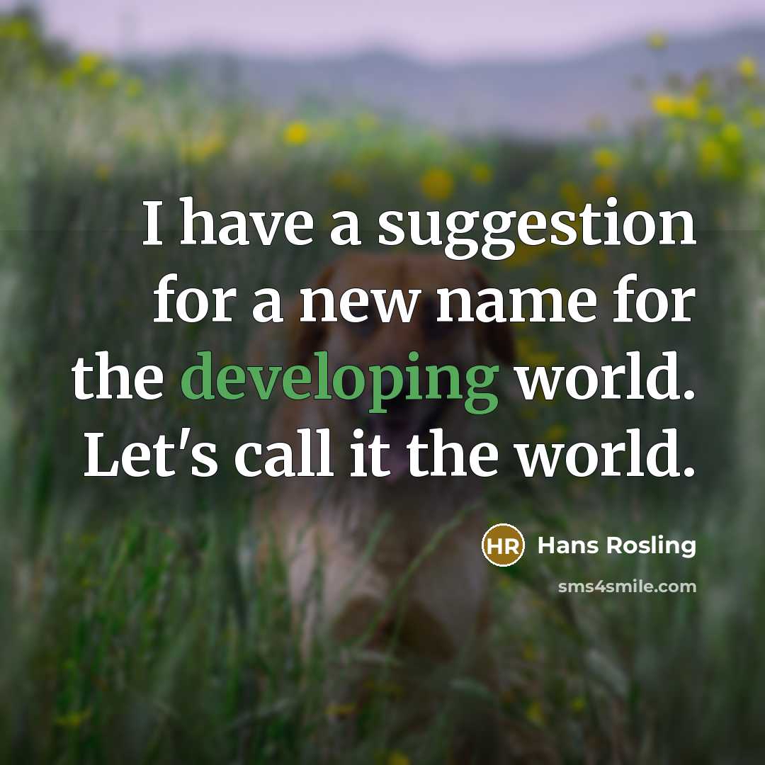 “I have a suggestion for a new name for the developing world. Let's call it the world.” quote by Hans Rosling
