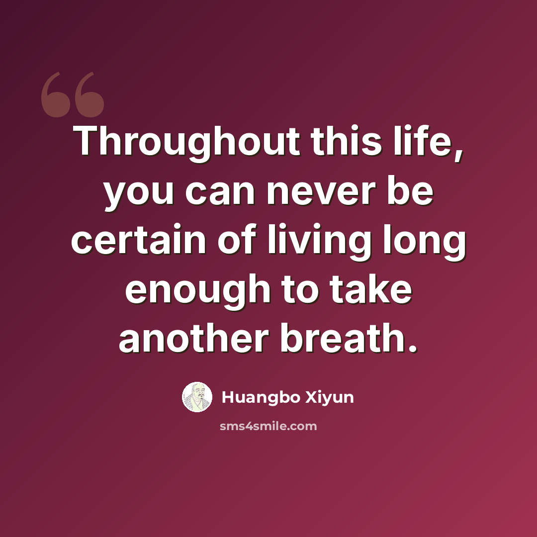 “Throughout this life, you can never be certain of living long enough to take another breath.” quote by Huangbo Xiyun