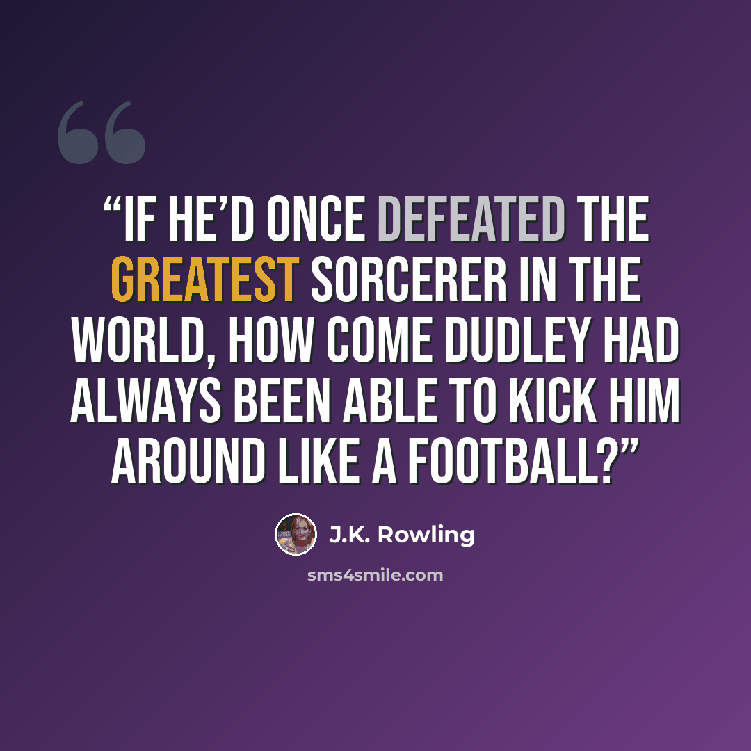 “If he’d once defeated the greatest sorcerer in the world, how come Dudley had always been able to kick him around like a football?” quote by J.K. Rowling