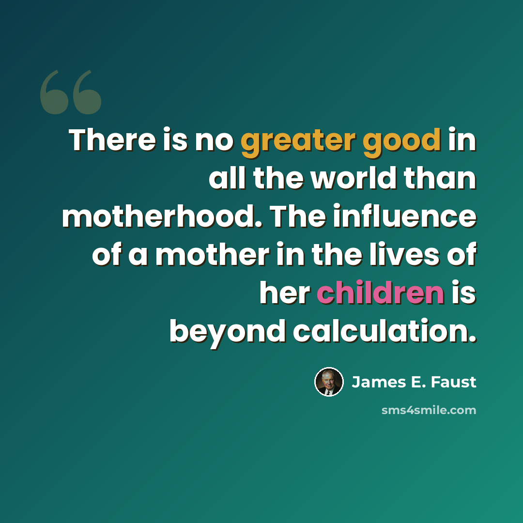 “There is no greater good in all the world than motherhood. The influence of a mother in the lives of her children is beyond calculation.” quote by James E. Faust