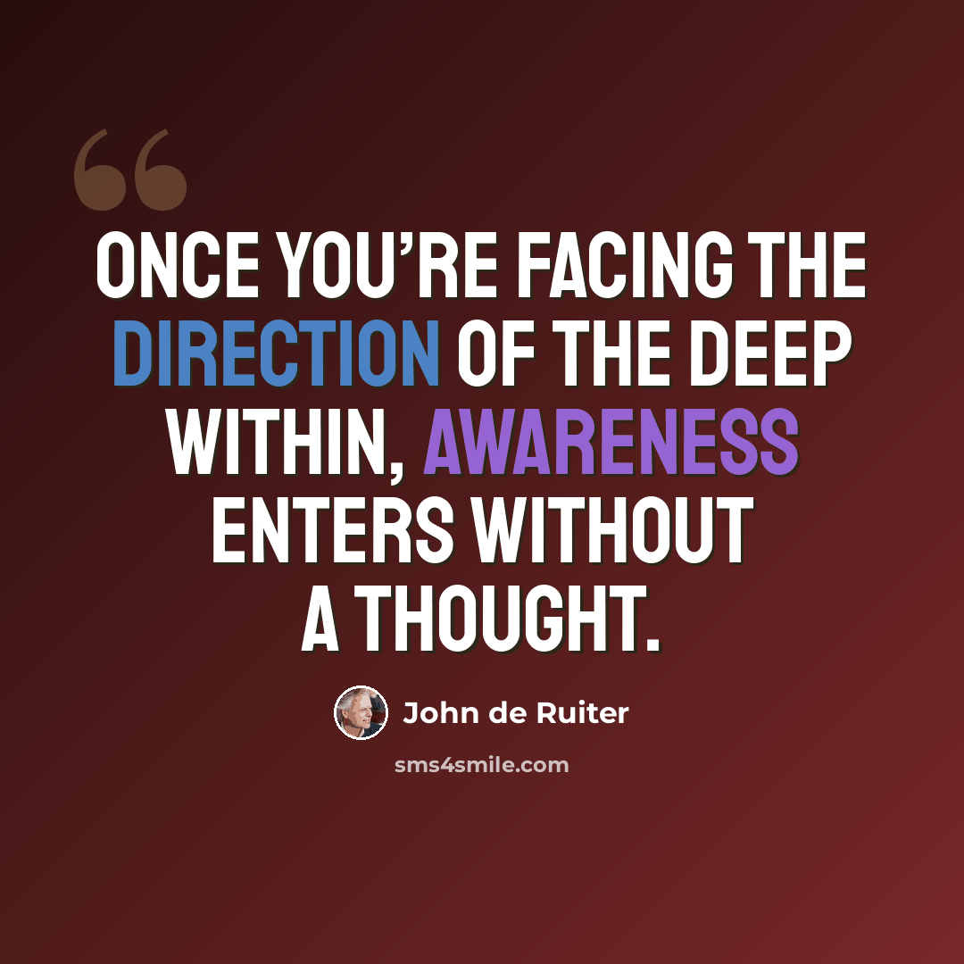 “Once you’re facing the direction of the deep within, awareness enters without a thought.” quote by John de Ruiter