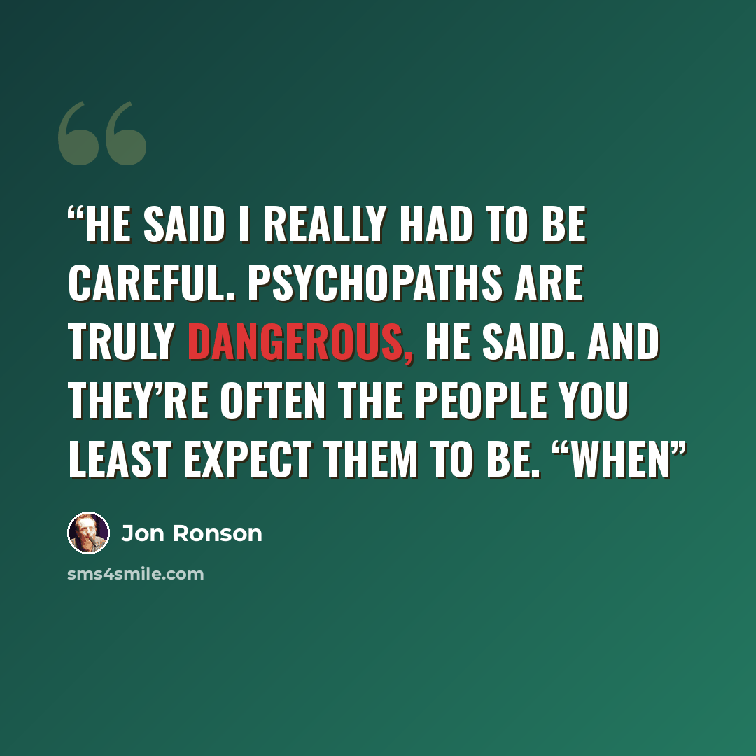 “He said I really had to be careful. Psychopaths are truly dangerous, he said. And they’re often the people you least expect them to be. “When” quote by Jon Ronson