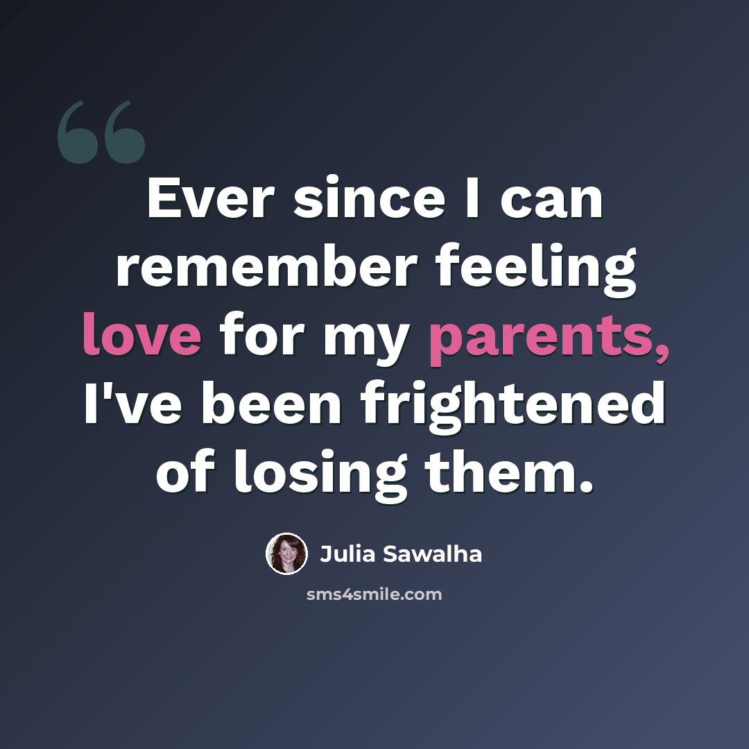 “Ever since I can remember feeling love for my parents, I've been frightened of losing them.” quote by Julia Sawalha