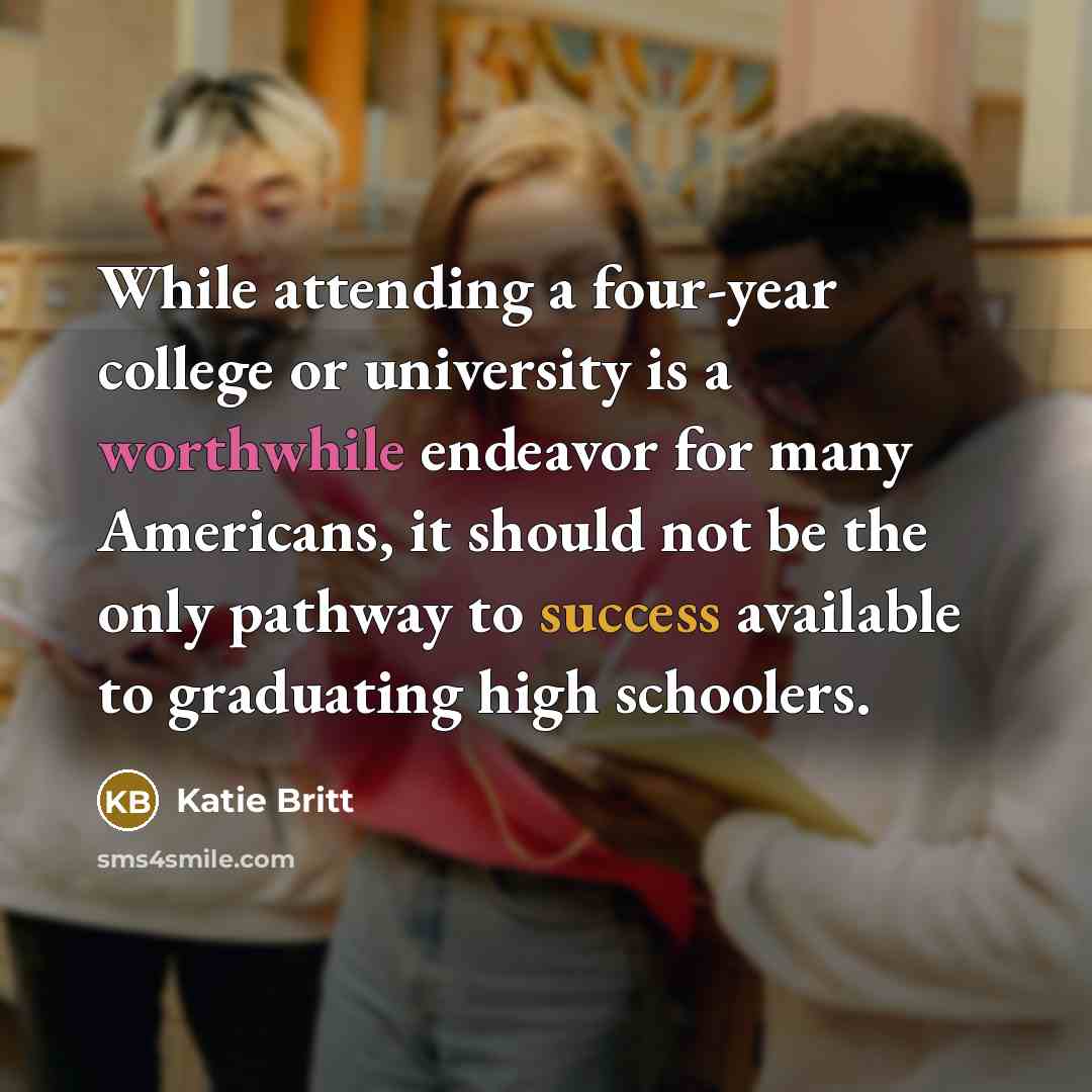 “While attending a four-year college or university is a worthwhile endeavor for many Americans, it should not be the only pathway to success available to graduating high schoolers.” quote by Katie Britt