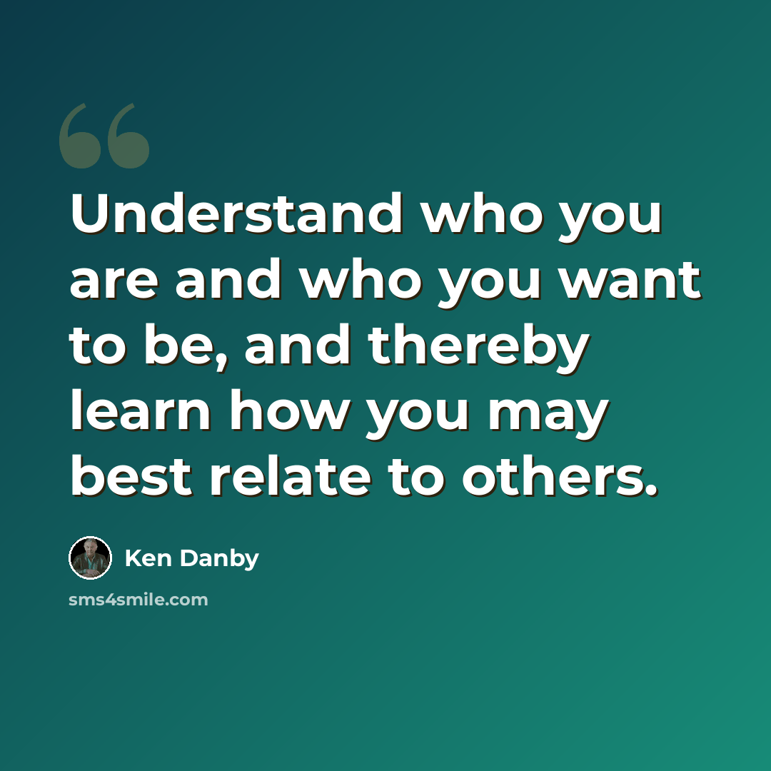 “Understand who you are and who you want to be, and thereby learn how you may best relate to others.” quote by Ken Danby