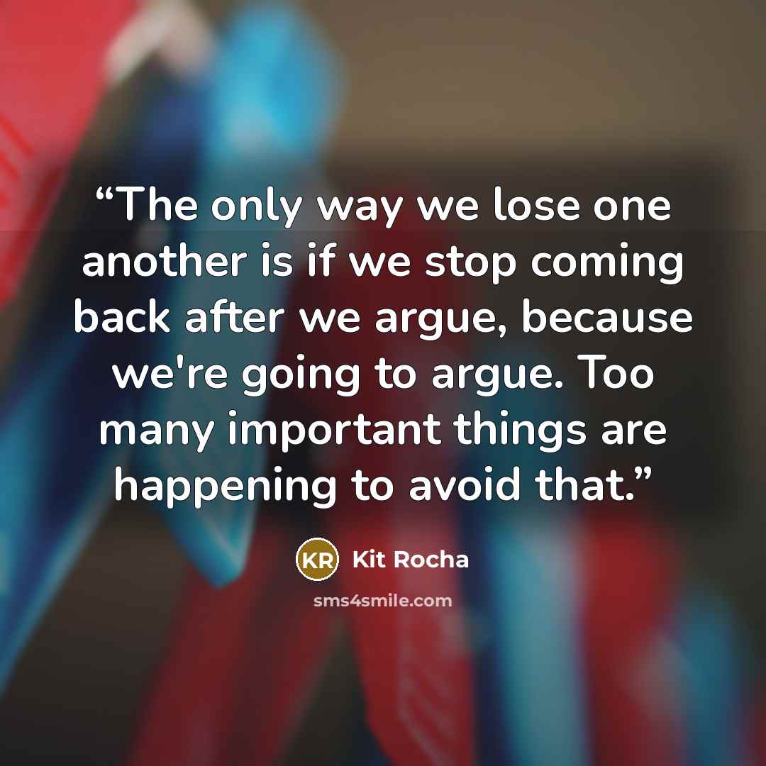 “The only way we lose one another is if we stop coming back after we argue, because we're going to argue. Too many important things are happening to avoid that.” quote by Kit Rocha