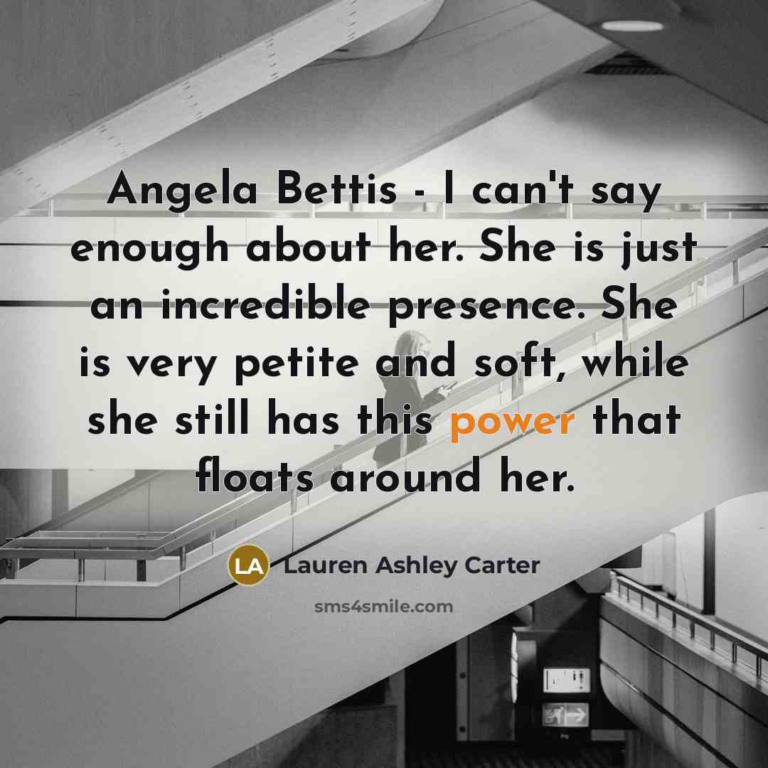 “Angela Bettis - I can't say enough about her. She is just an incredible presence. She is very petite and soft, while she still has this power that floats around her.” quote by Lauren Ashley Carter