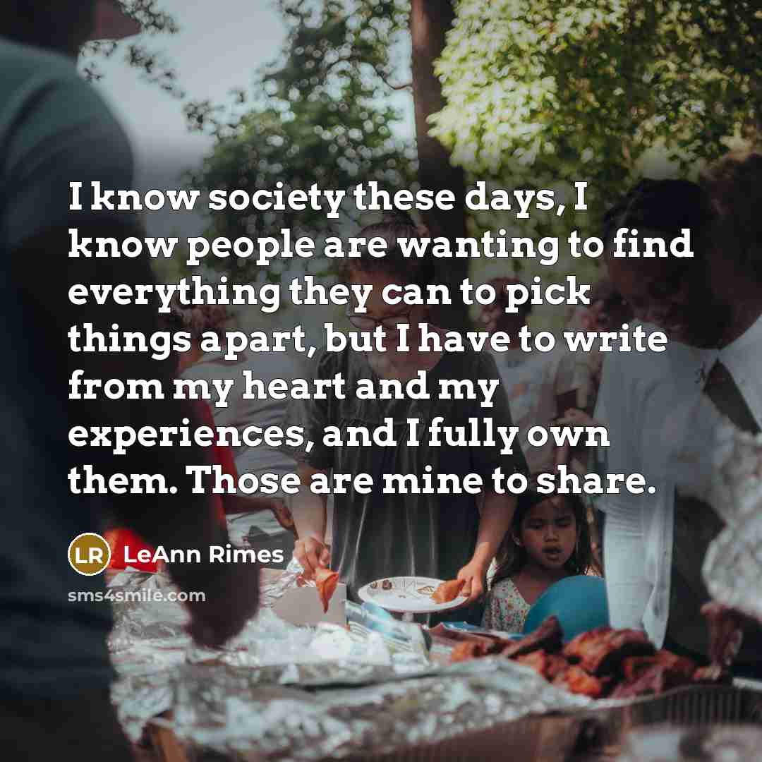 “I know society these days, I know people are wanting to find everything they can to pick things apart, but I have to write from my heart and my experiences, and I fully own them. Those are mine to share.” quote by LeAnn Rimes