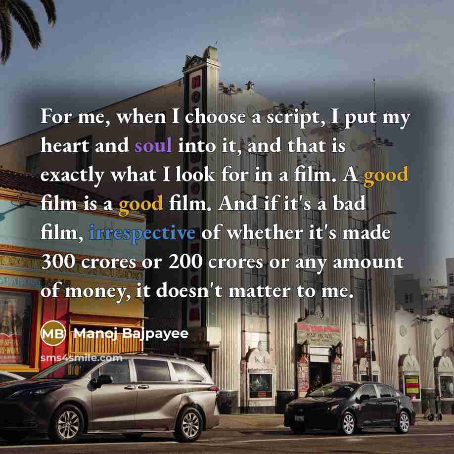 “For me, when I choose a script, I put my heart and soul into it, and that is exactly what I look for in a film. A good film is a good film. And if it's a bad film, irrespective of whether it's made 300 crores or 200 crores or any amount of money, it doesn't matter to me.” quote by Manoj Bajpayee