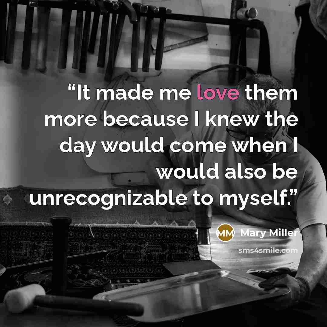 “It made me love them more because I knew the day would come when I would also be unrecognizable to myself.” quote by Mary Miller