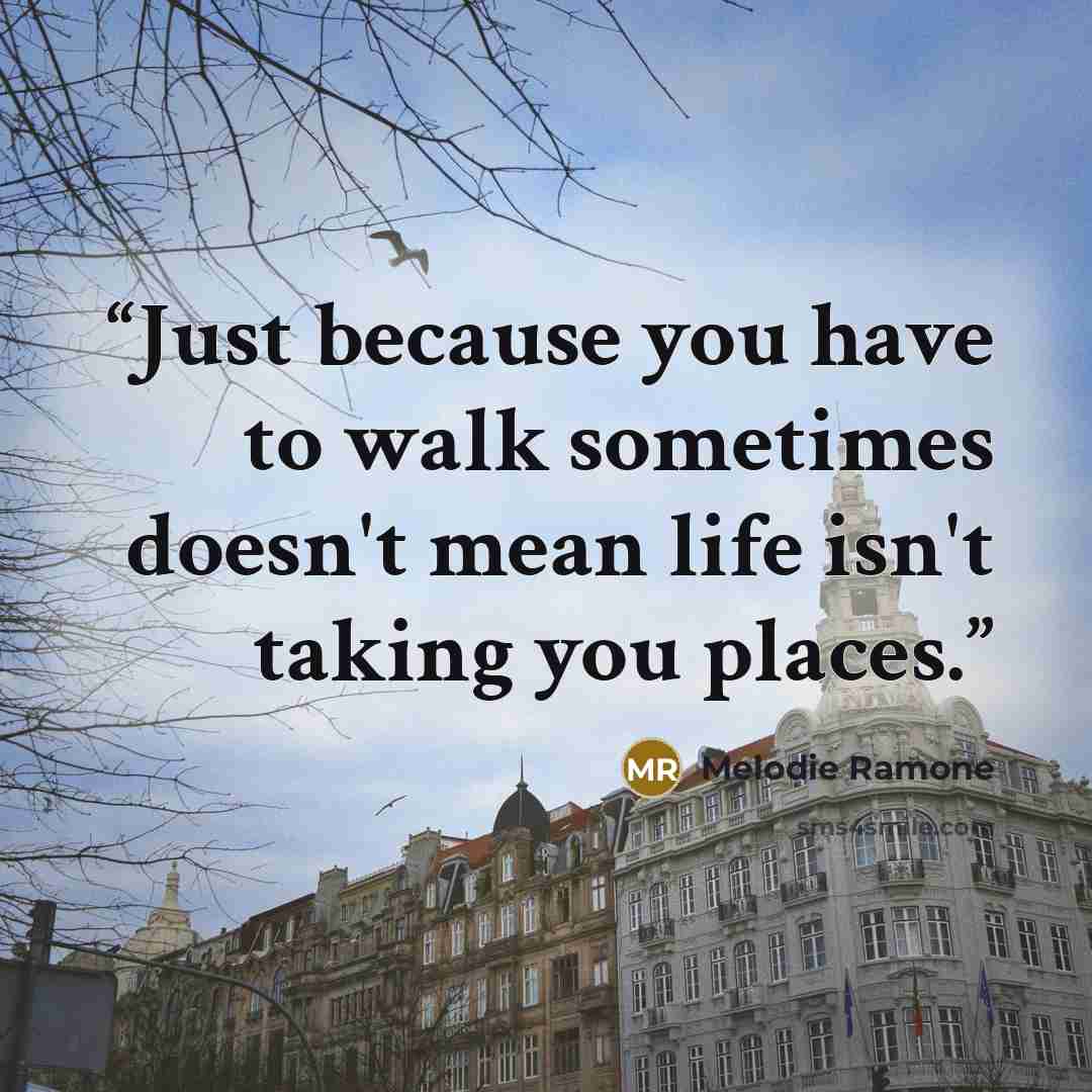 “Just because you have to walk sometimes doesn't mean life isn't taking you places.” quote by Melodie Ramone