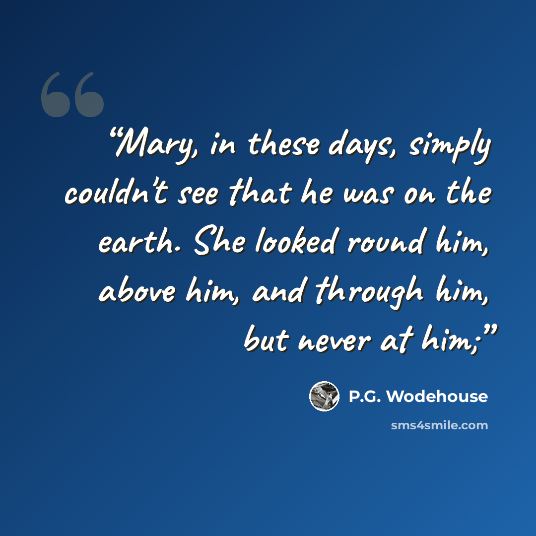 “Mary, in these days, simply couldn't see that he was on the earth. She looked round him, above him, and through him, but never at him;” quote by P.G. Wodehouse