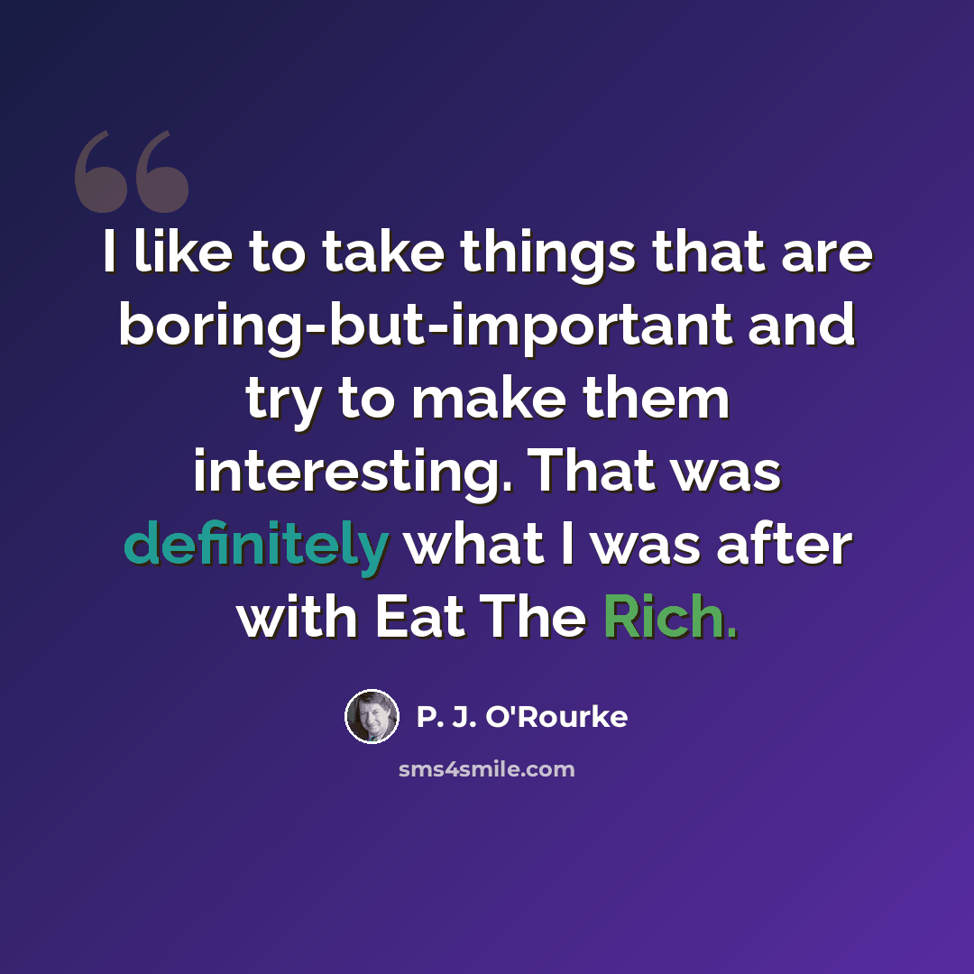 “I like to take things that are boring-but-important and try to make them interesting. That was definitely what I was after with Eat The Rich.” quote by P. J. O'Rourke