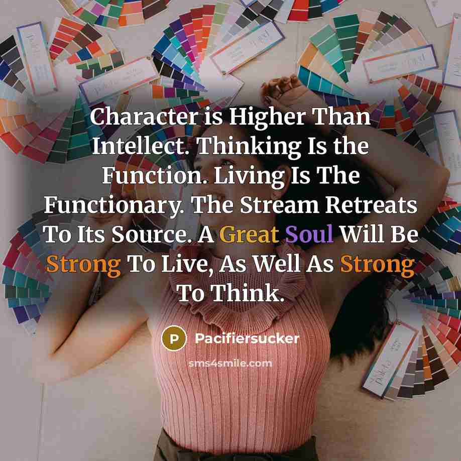“Character is Higher Than Intellect. Thinking Is the Function. Living Is The Functionary. The Stream Retreats To Its Source. A Great Soul Will Be Strong To Live, As Well As Strong To Think.” quote by Pacifiersucker