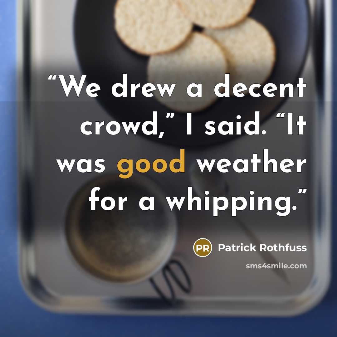 “We drew a decent crowd,” I said. “It was good weather for a whipping.” quote by Patrick Rothfuss