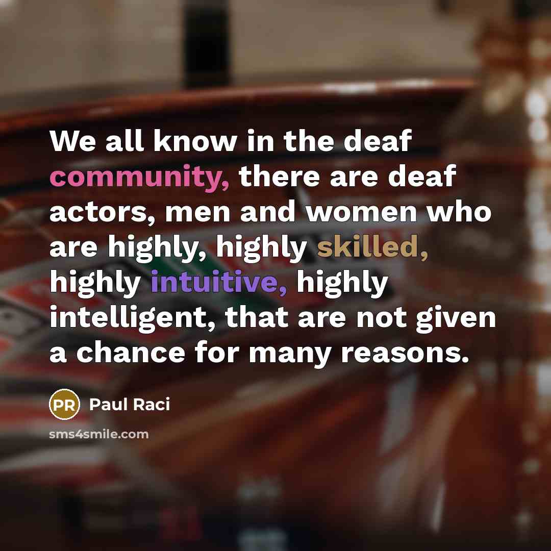“We all know in the deaf community, there are deaf actors, men and women who are highly, highly skilled, highly intuitive, highly intelligent, that are not given a chance for many reasons.” quote by Paul Raci