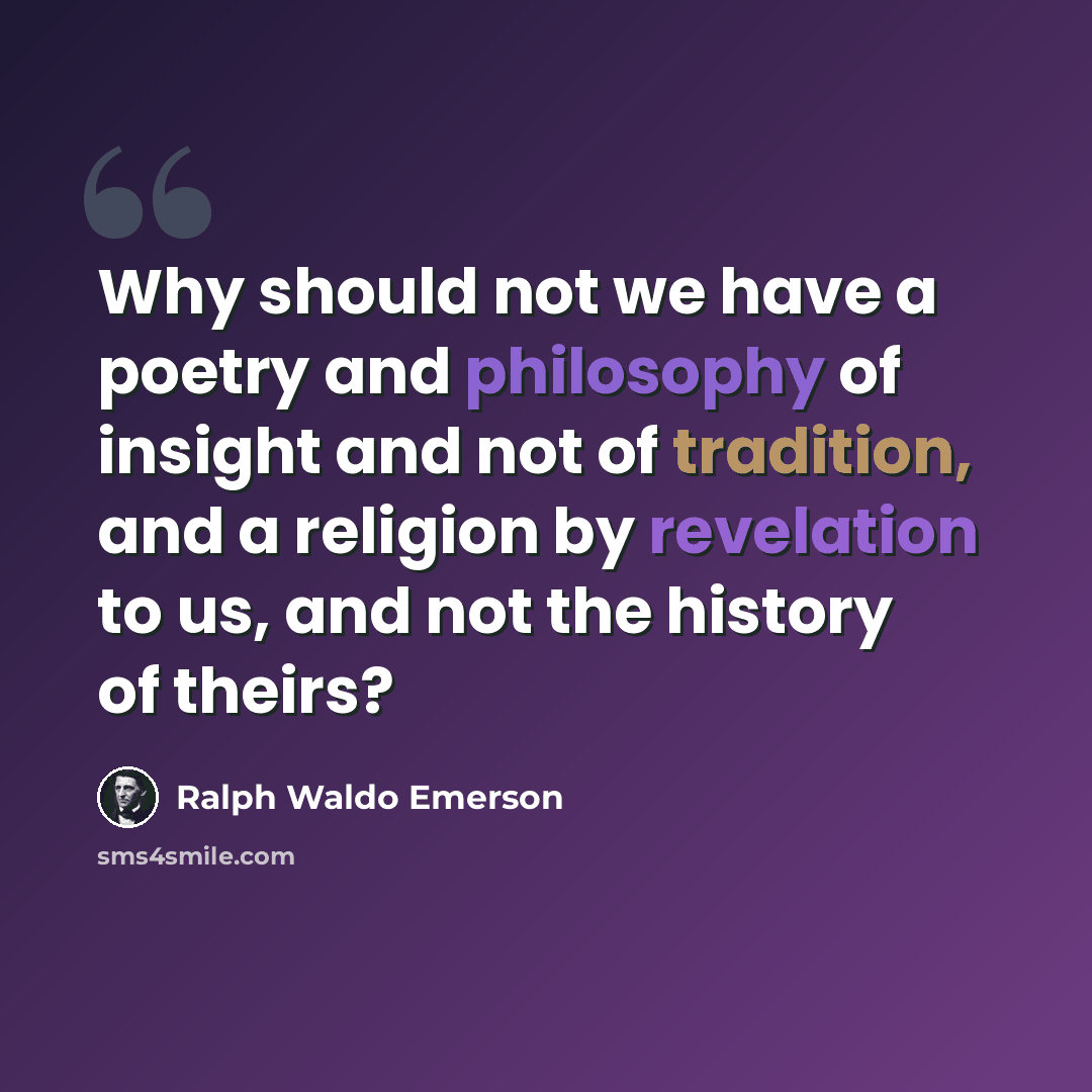 “Why should not we have a poetry and philosophy of insight and not of tradition, and a religion by revelation to us, and not the history of theirs?” quote by Ralph Waldo Emerson