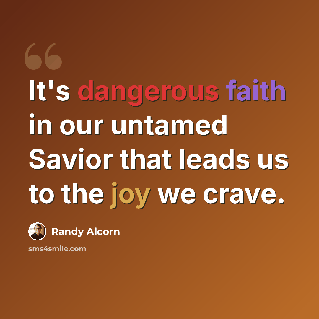 “It's dangerous faith in our untamed Savior that leads us to the joy we crave.” quote by Randy Alcorn