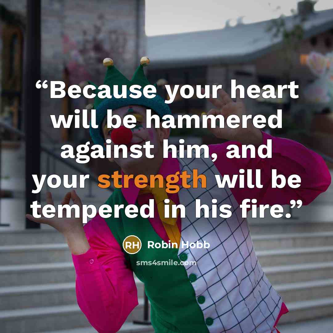 “Because your heart will be hammered against him, and your strength will be tempered in his fire.” quote by Robin Hobb