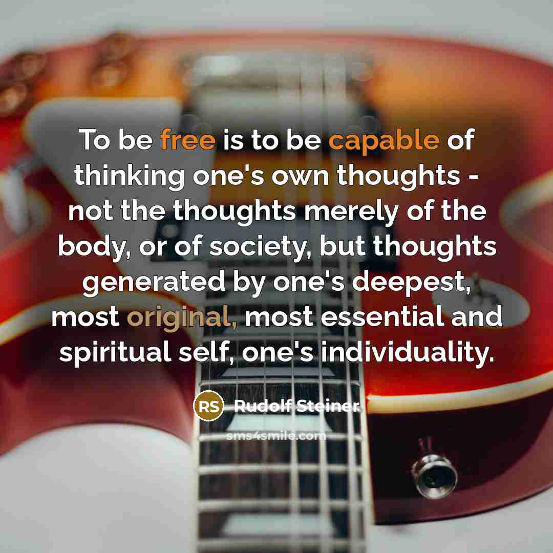 “To be free is to be capable of thinking one's own thoughts - not the thoughts merely of the body, or of society, but thoughts generated by one's deepest, most original, most essential and spiritual self, one's individuality.” quote by Rudolf Steiner