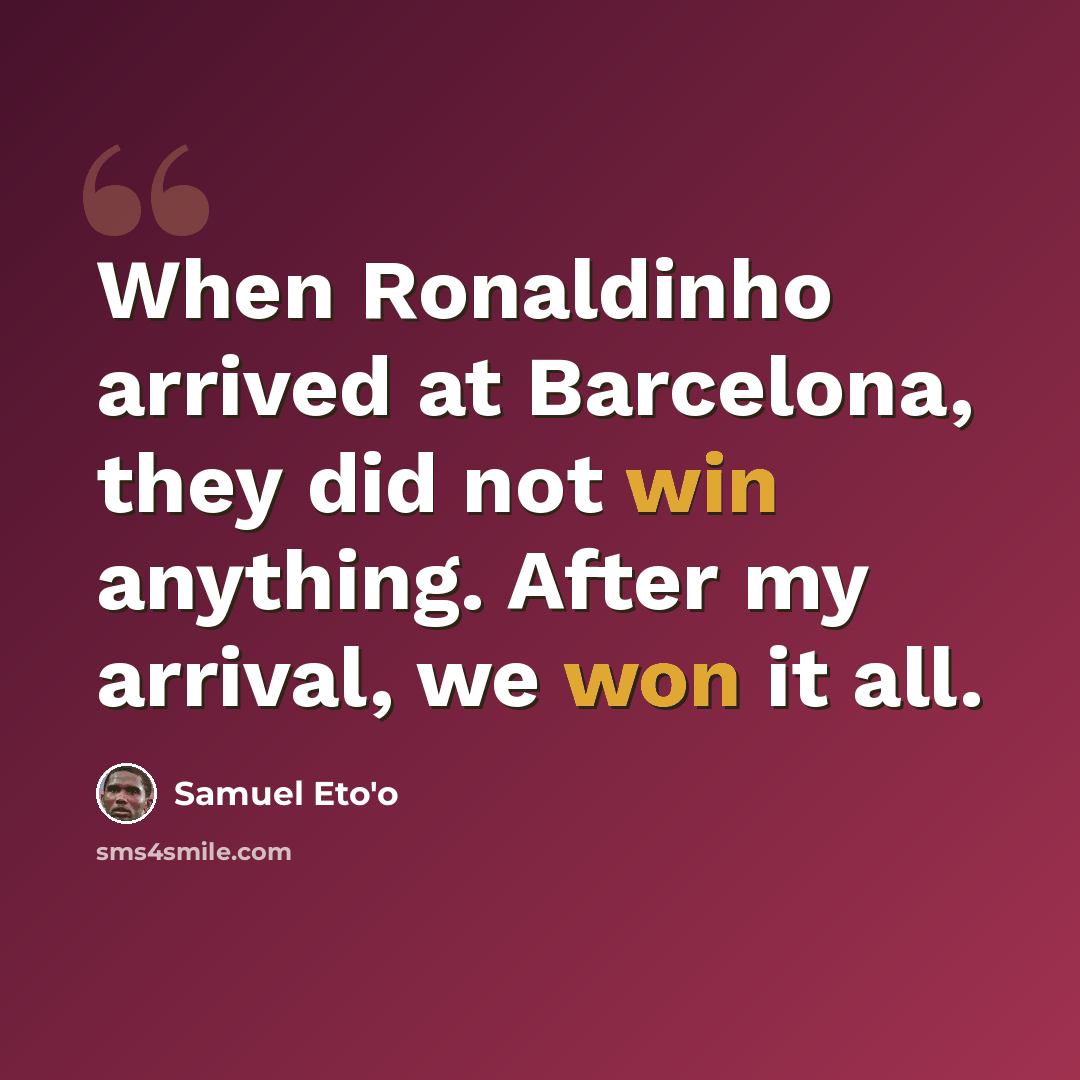 “When Ronaldinho arrived at Barcelona, they did not win anything. After my arrival, we won it all.” quote by Samuel Eto'o
