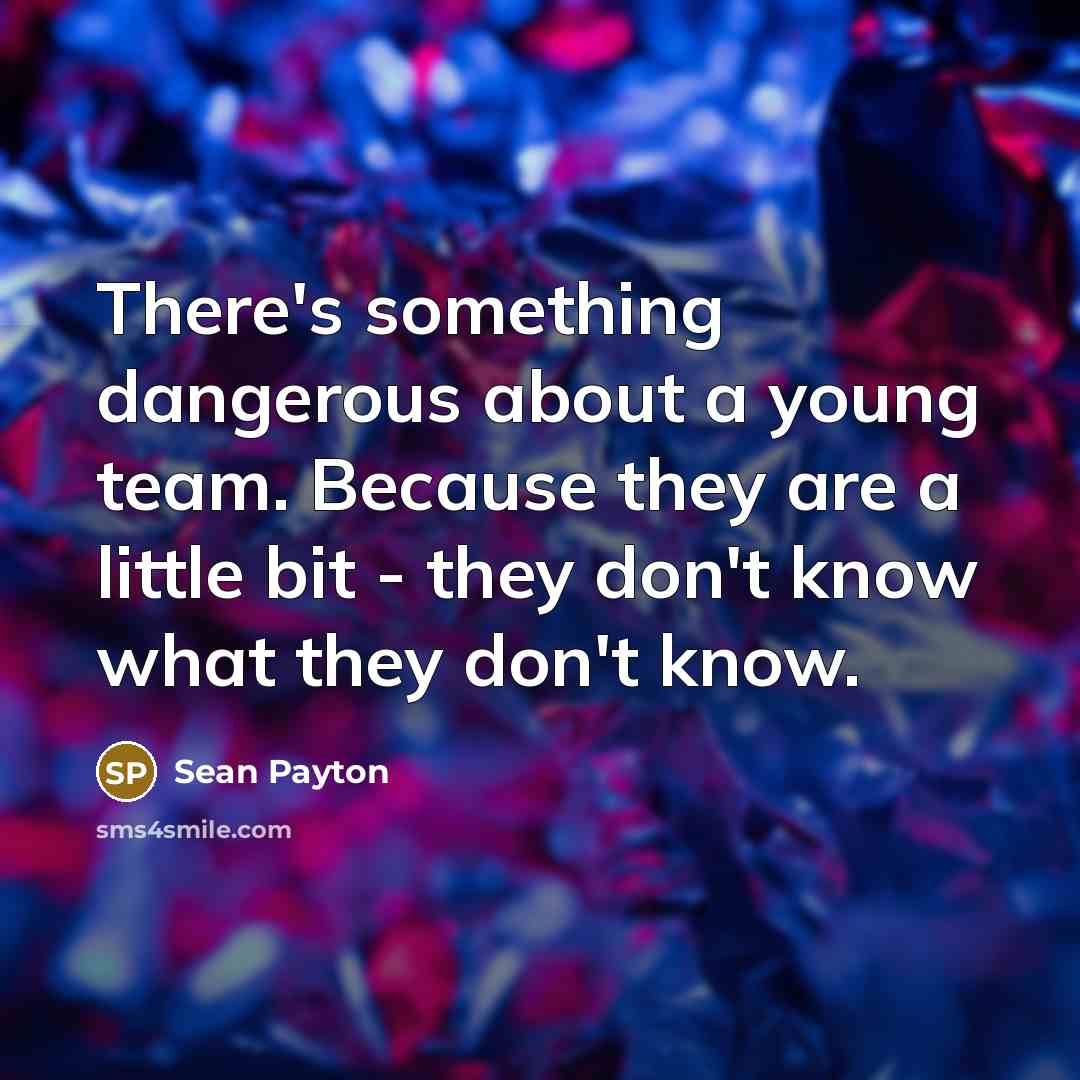 “There's something dangerous about a young team. Because they are a little bit - they don't know what they don't know.” quote by Sean Payton