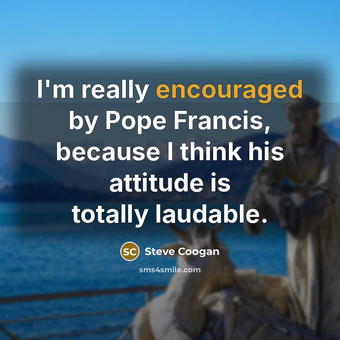 “I'm really encouraged by Pope Francis, because I think his attitude is totally laudable.” quote by Steve Coogan
