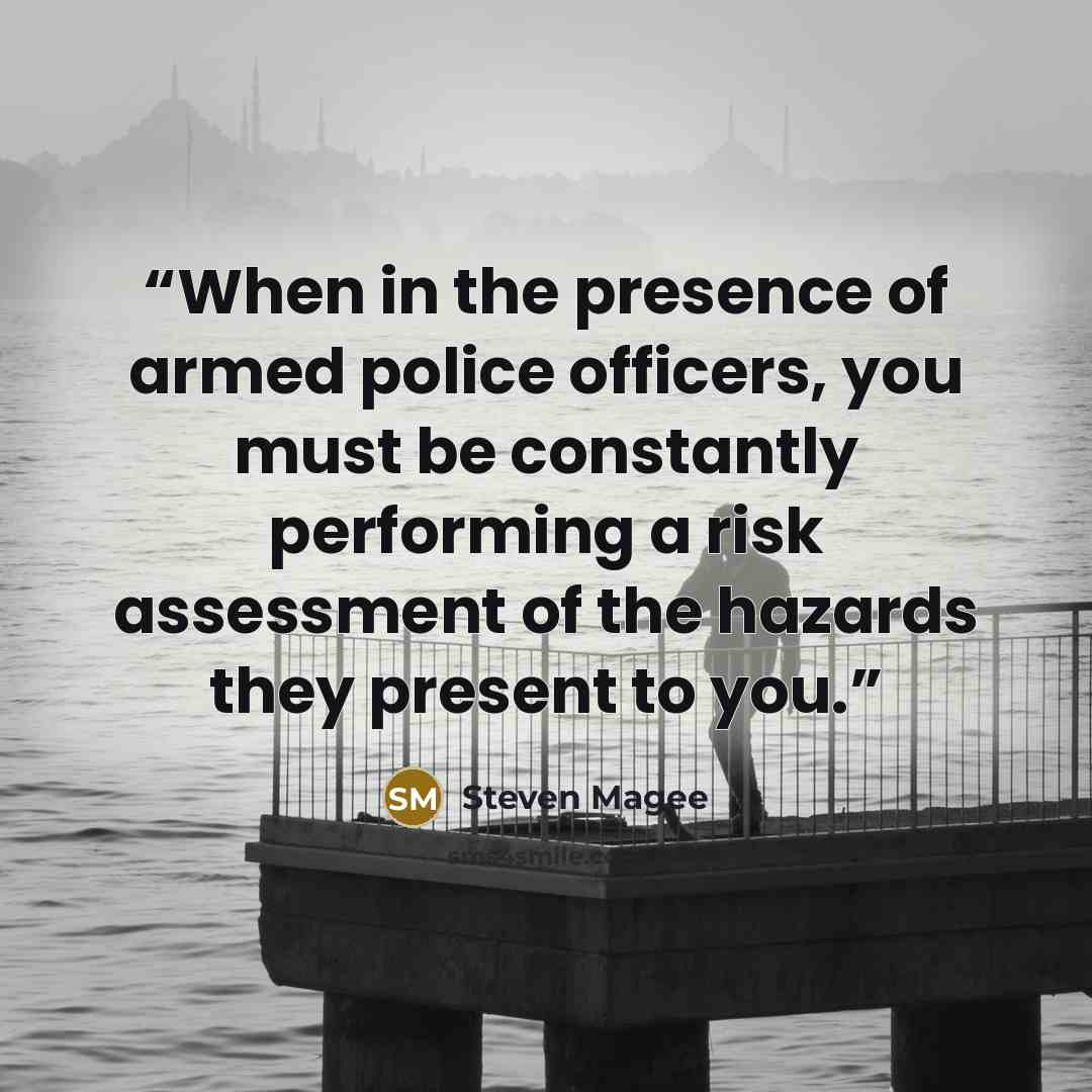 “When in the presence of armed police officers, you must be constantly performing a risk assessment of the hazards they present to you.” quote by Steven Magee
