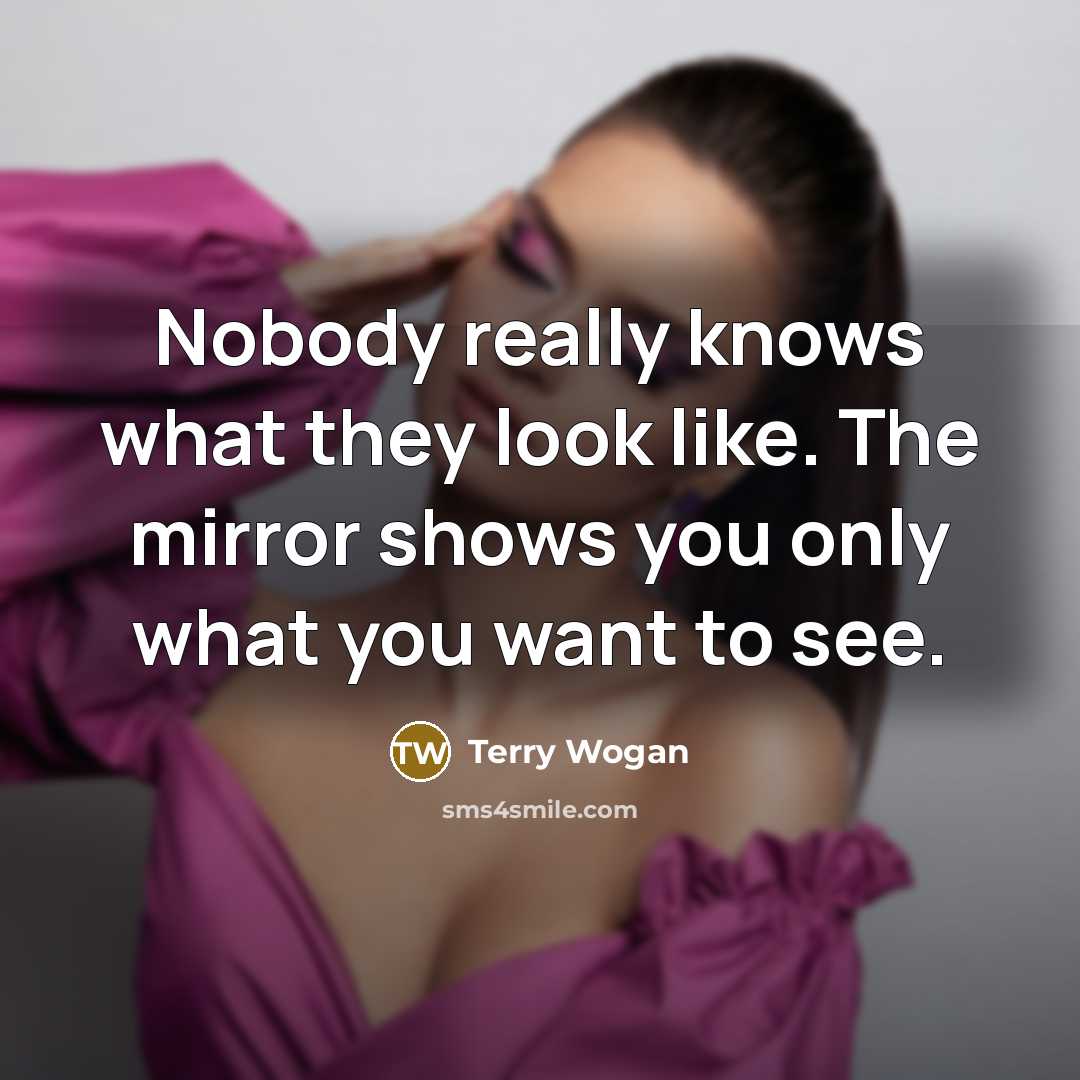“Nobody really knows what they look like. The mirror shows you only what you want to see.” quote by Terry Wogan
