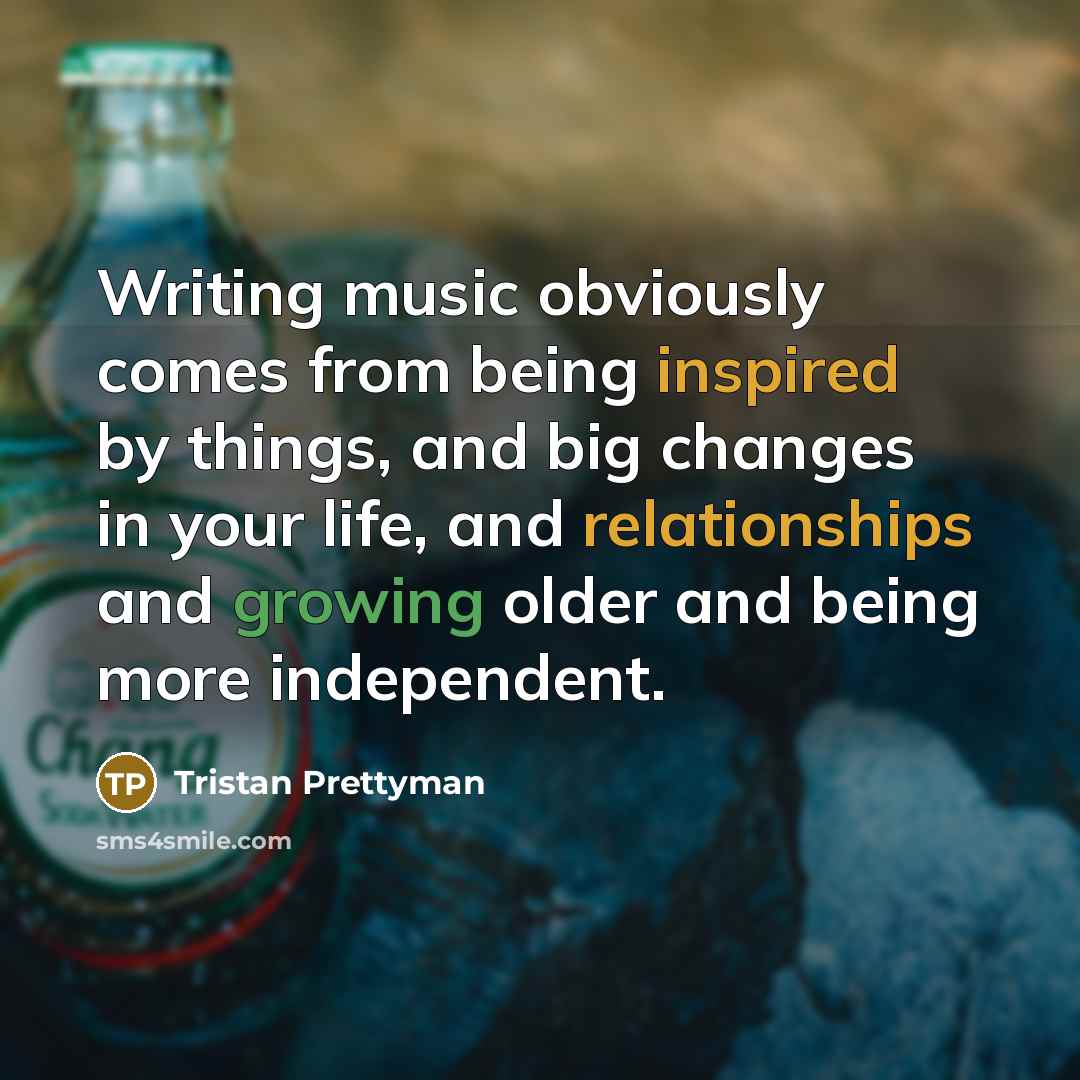 “Writing music obviously comes from being inspired by things, and big changes in your life, and relationships and growing older and being more independent.” quote by Tristan Prettyman